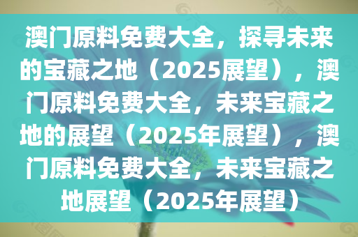 澳门原料免费大全，探寻未来的宝藏之地（2025展望），澳门原料免费大全，未来宝藏之地的展望（2025年展望），澳门原料免费大全，未来宝藏之地展望（2025年展望）