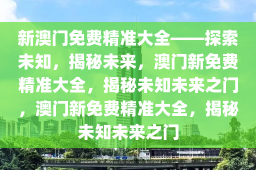 新澳门免费精准大全——探索未知，揭秘未来，澳门新免费精准大全，揭秘未知未来之门，澳门新免费精准大全，揭秘未知未来之门