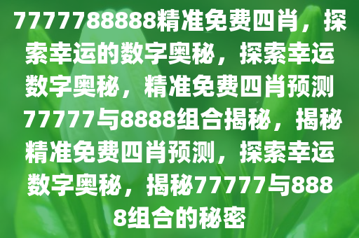 7777788888精准免费四肖，探索幸运的数字奥秘，探索幸运数字奥秘，精准免费四肖预测 77777与8888组合揭秘，揭秘精准免费四肖预测，探索幸运数字奥秘，揭秘77777与8888组合的秘密