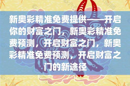 新奥彩精准免费提供——开启你的财富之门，新奥彩精准免费预测，开启财富之门，新奥彩精准免费预测，开启财富之门的新途径