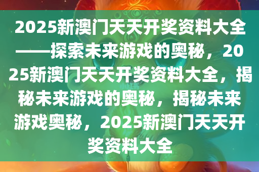 2025新澳门天天开奖资料大全——探索未来游戏的奥秘，2025新澳门天天开奖资料大全，揭秘未来游戏的奥秘，揭秘未来游戏奥秘，2025新澳门天天开奖资料大全