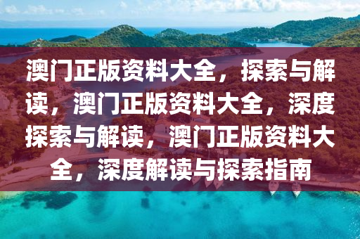 澳门正版资料大全，探索与解读，澳门正版资料大全，深度探索与解读，澳门正版资料大全，深度解读与探索指南