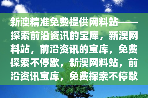 新澳精准免费提供网料站——探索前沿资讯的宝库，新澳网料站，前沿资讯的宝库，免费探索不停歇，新澳网料站，前沿资讯宝库，免费探索不停歇