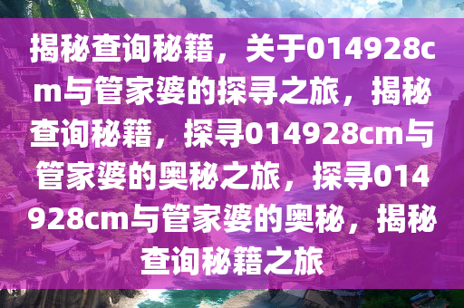 揭秘查询秘籍，关于014928cm与管家婆的探寻之旅，揭秘查询秘籍，探寻014928cm与管家婆的奥秘之旅，探寻014928cm与管家婆的奥秘，揭秘查询秘籍之旅