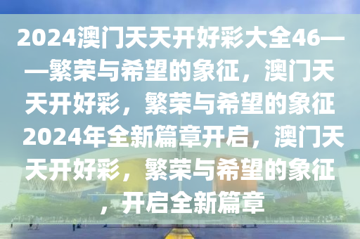 2024澳门天天开好彩大全46——繁荣与希望的象征，澳门天天开好彩，繁荣与希望的象征 2024年全新篇章开启，澳门天天开好彩，繁荣与希望的象征，开启全新篇章