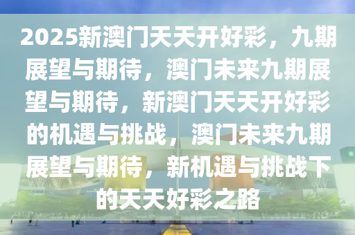 2025新澳门天天开好彩，九期展望与期待，澳门未来九期展望与期待，新澳门天天开好彩的机遇与挑战，澳门未来九期展望与期待，新机遇与挑战下的天天好彩之路