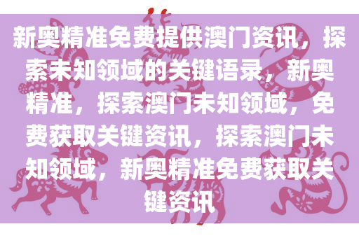 新奥精准免费提供澳门资讯，探索未知领域的关键语录，新奥精准，探索澳门未知领域，免费获取关键资讯，探索澳门未知领域，新奥精准免费获取关键资讯