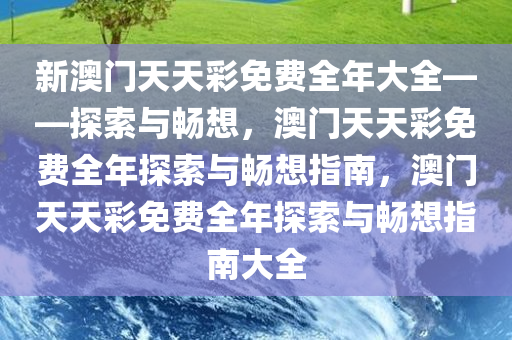 新澳门天天彩免费全年大全——探索与畅想，澳门天天彩免费全年探索与畅想指南，澳门天天彩免费全年探索与畅想指南大全