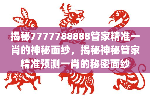 揭秘7777788888管家精准一肖的神秘面纱，揭秘神秘管家精准预测一肖的秘密面纱