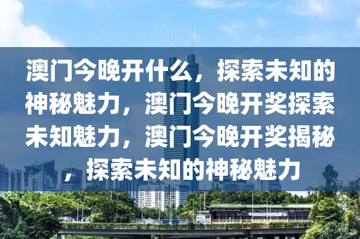 澳门今晚开什么，探索未知的神秘魅力，澳门今晚开奖探索未知魅力，澳门今晚开奖揭秘，探索未知的神秘魅力