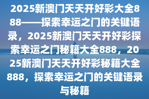 2025新澳门天天开好彩大全888——探索幸运之门的关键语录，2025新澳门天天开好彩探索幸运之门秘籍大全888，2025新澳门天天开好彩秘籍大全888，探索幸运之门的关键语录与秘籍