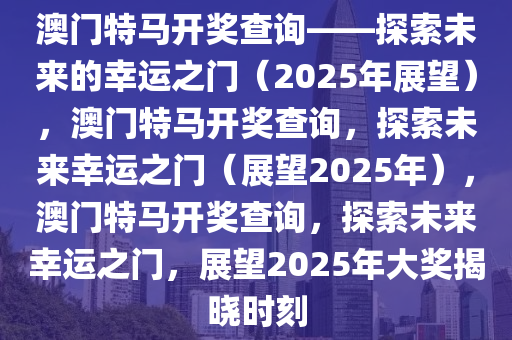 澳门特马开奖查询——探索未来的幸运之门（2025年展望），澳门特马开奖查询，探索未来幸运之门（展望2025年），澳门特马开奖查询，探索未来幸运之门，展望2025年大奖揭晓时刻