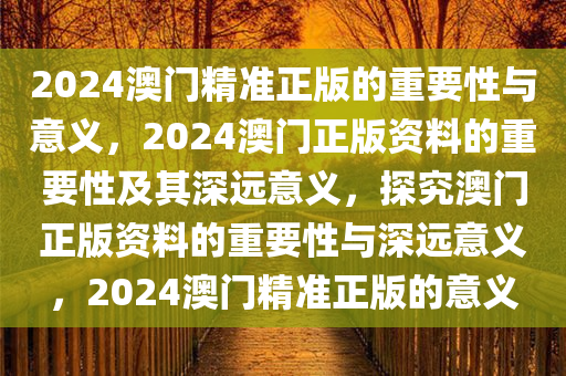 2024澳门精准正版的重要性与意义，2024澳门正版资料的重要性及其深远意义，探究澳门正版资料的重要性与深远意义，2024澳门精准正版的意义