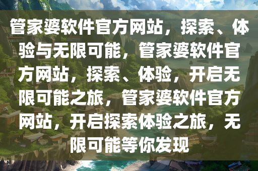 管家婆软件官方网站，探索、体验与无限可能，管家婆软件官方网站，探索、体验，开启无限可能之旅，管家婆软件官方网站，开启探索体验之旅，无限可能等你发现