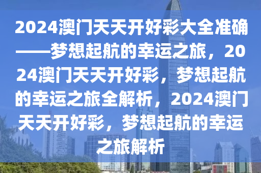 2024澳门天天开好彩大全准确——梦想起航的幸运之旅，2024澳门天天开好彩，梦想起航的幸运之旅全解析，2024澳门天天开好彩，梦想起航的幸运之旅解析