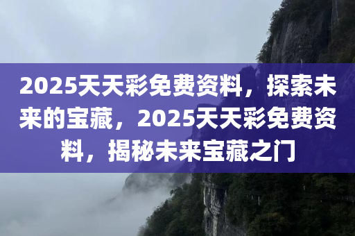 2025天天彩免费资料，探索未来的宝藏，2025天天彩免费资料，揭秘未来宝藏之门