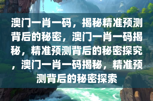 澳门一肖一码，揭秘精准预测背后的秘密，澳门一肖一码揭秘，精准预测背后的秘密探究，澳门一肖一码揭秘，精准预测背后的秘密探索