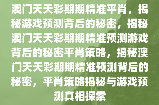 澳门天天彩期期精准平肖，揭秘游戏预测背后的秘密，揭秘澳门天天彩期期精准预测游戏背后的秘密平肖策略，揭秘澳门天天彩期期精准预测背后的秘密，平肖策略揭秘与游戏预测真相探索