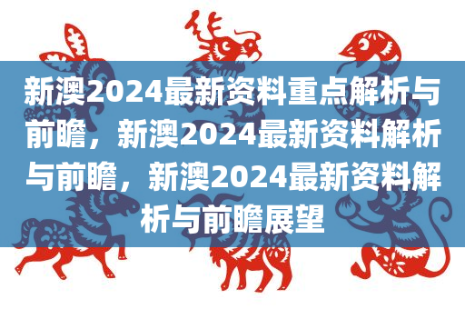 新澳2024最新资料重点解析与前瞻，新澳2024最新资料解析与前瞻，新澳2024最新资料解析与前瞻展望