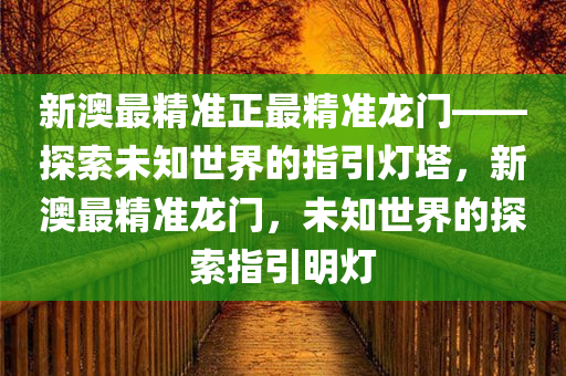 新澳最精准正最精准龙门——探索未知世界的指引灯塔，新澳最精准龙门，未知世界的探索指引明灯