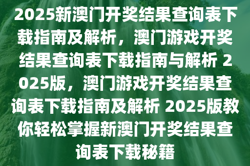 2025新澳门开奖结果查询表下载指南及解析，澳门游戏开奖结果查询表下载指南与解析 2025版，澳门游戏开奖结果查询表下载指南及解析 2025版教你轻松掌握新澳门开奖结果查询表下载秘籍