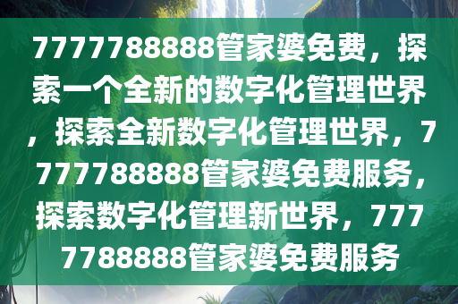 7777788888管家婆免费，探索一个全新的数字化管理世界，探索全新数字化管理世界，7777788888管家婆免费服务，探索数字化管理新世界，7777788888管家婆免费服务