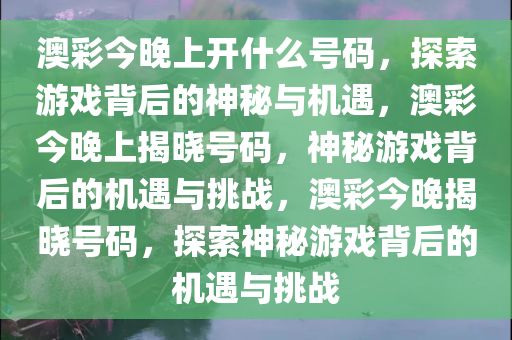 澳彩今晚上开什么号码，探索游戏背后的神秘与机遇，澳彩今晚上揭晓号码，神秘游戏背后的机遇与挑战，澳彩今晚揭晓号码，探索神秘游戏背后的机遇与挑战