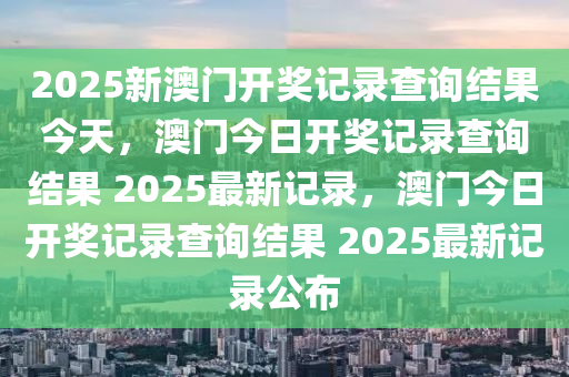 2025新澳门开奖记录查询结果今天，澳门今日开奖记录查询结果 2025最新记录，澳门今日开奖记录查询结果 2025最新记录公布