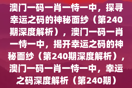 澳门一码一肖一恃一中，探寻幸运之码的神秘面纱（第240期深度解析），澳门一码一肖一恃一中，揭开幸运之码的神秘面纱（第240期深度解析），澳门一码一肖一恃一中，幸运之码深度解析（第240期）