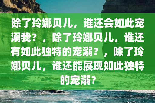 除了玲娜贝儿，谁还会如此宠溺我？，除了玲娜贝儿，谁还有如此独特的宠溺？，除了玲娜贝儿，谁还能展现如此独特的宠溺？