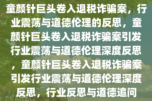 童颜针巨头卷入退税诈骗案，行业震荡与道德伦理的反思，童颜针巨头卷入退税诈骗案引发行业震荡与道德伦理深度反思，童颜针巨头卷入退税诈骗案引发行业震荡与道德伦理深度反思，行业反思与道德追问