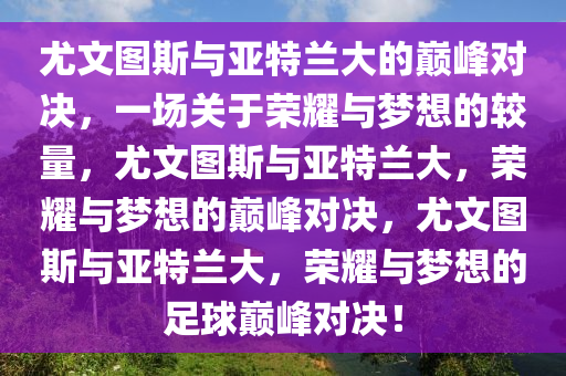 尤文图斯与亚特兰大的巅峰对决，一场关于荣耀与梦想的较量，尤文图斯与亚特兰大，荣耀与梦想的巅峰对决，尤文图斯与亚特兰大，荣耀与梦想的足球巅峰对决！