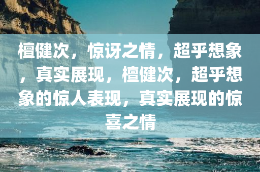 檀健次，惊讶之情，超乎想象，真实展现，檀健次，超乎想象的惊人表现，真实展现的惊喜之情