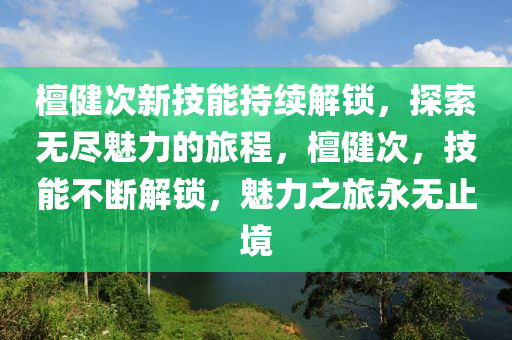 檀健次新技能持续解锁，探索无尽魅力的旅程，檀健次，技能不断解锁，魅力之旅永无止境