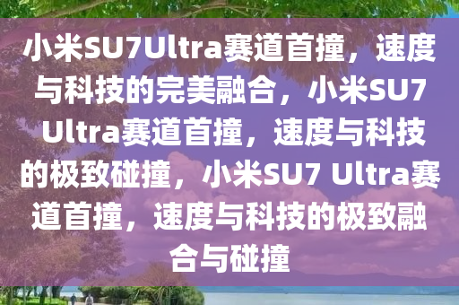 小米SU7Ultra赛道首撞，速度与科技的完美融合，小米SU7 Ultra赛道首撞，速度与科技的极致碰撞，小米SU7 Ultra赛道首撞，速度与科技的极致融合与碰撞