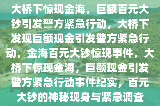 大桥下惊现金海，巨额百元大钞引发警方紧急行动，大桥下发现巨额现金引发警方紧急行动，金海百元大钞惊现事件，大桥下惊现金海，巨额现金引发警方紧急行动事件纪实，百元大钞的神秘现身与紧急调查