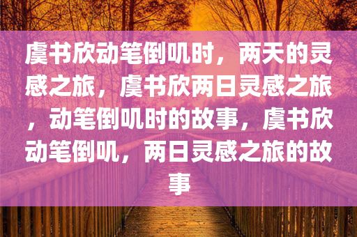 虞书欣动笔倒叽时，两天的灵感之旅，虞书欣两日灵感之旅，动笔倒叽时的故事，虞书欣动笔倒叽，两日灵感之旅的故事