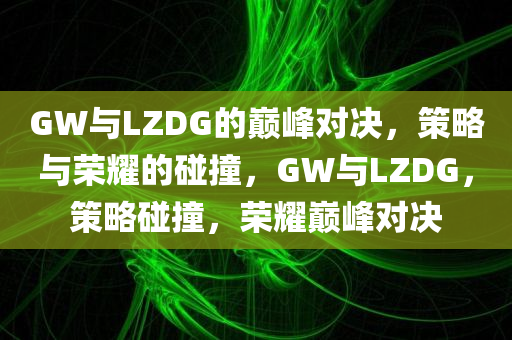 GW与LZDG的巅峰对决，策略与荣耀的碰撞，GW与LZDG，策略碰撞，荣耀巅峰对决