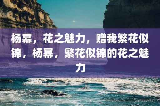 杨幂，花之魅力，赠我繁花似锦，杨幂，繁花似锦的花之魅力