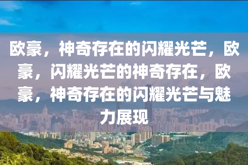 欧豪，神奇存在的闪耀光芒，欧豪，闪耀光芒的神奇存在，欧豪，神奇存在的闪耀光芒与魅力展现