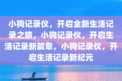 小狗记录仪，开启全新生活记录之旅，小狗记录仪，开启生活记录新篇章，小狗记录仪，开启生活记录新纪元