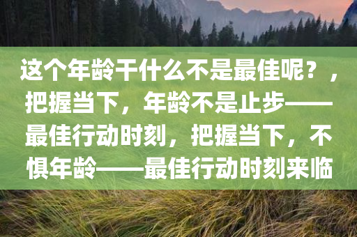 这个年龄干什么不是最佳呢？，把握当下，年龄不是止步——最佳行动时刻，把握当下，不惧年龄——最佳行动时刻来临