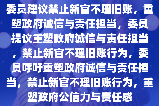 委员建议禁止新官不理旧账，重塑政府诚信与责任担当，委员提议重塑政府诚信与责任担当，禁止新官不理旧账行为，委员呼吁重塑政府诚信与责任担当，禁止新官不理旧账行为，重塑政府公信力与责任感