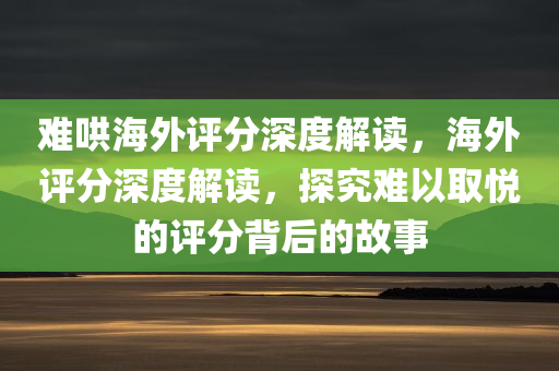 难哄海外评分深度解读，海外评分深度解读，探究难以取悦的评分背后的故事