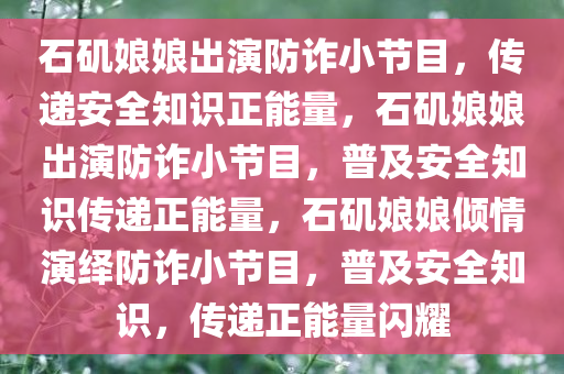 石矶娘娘出演防诈小节目，传递安全知识正能量，石矶娘娘出演防诈小节目，普及安全知识传递正能量，石矶娘娘倾情演绎防诈小节目，普及安全知识，传递正能量闪耀