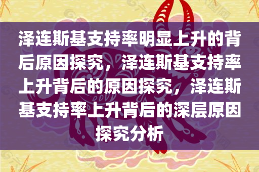 泽连斯基支持率明显上升的背后原因探究，泽连斯基支持率上升背后的原因探究，泽连斯基支持率上升背后的深层原因探究分析