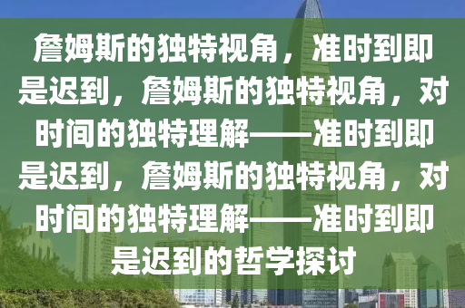 詹姆斯的独特视角，准时到即是迟到，詹姆斯的独特视角，对时间的独特理解——准时到即是迟到，詹姆斯的独特视角，对时间的独特理解——准时到即是迟到的哲学探讨