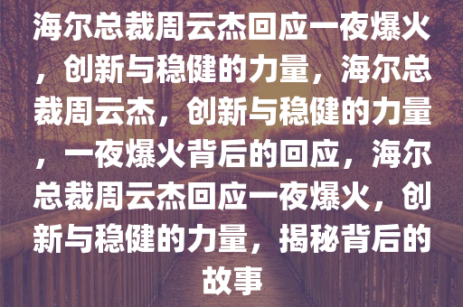 海尔总裁周云杰回应一夜爆火，创新与稳健的力量，海尔总裁周云杰，创新与稳健的力量，一夜爆火背后的回应，海尔总裁周云杰回应一夜爆火，创新与稳健的力量，揭秘背后的故事