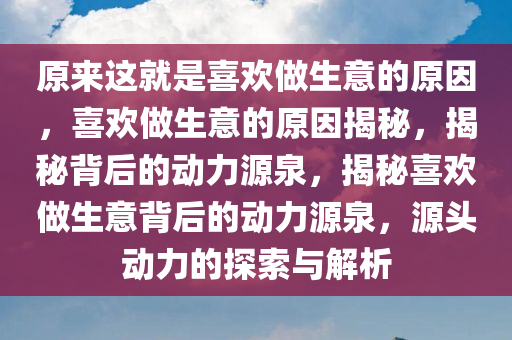 原来这就是喜欢做生意的原因，喜欢做生意的原因揭秘，揭秘背后的动力源泉，揭秘喜欢做生意背后的动力源泉，源头动力的探索与解析