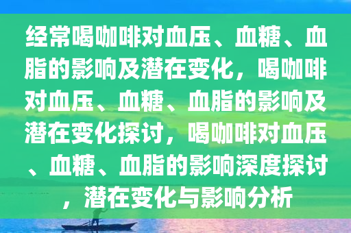 经常喝咖啡对血压、血糖、血脂的影响及潜在变化，喝咖啡对血压、血糖、血脂的影响及潜在变化探讨，喝咖啡对血压、血糖、血脂的影响深度探讨，潜在变化与影响分析